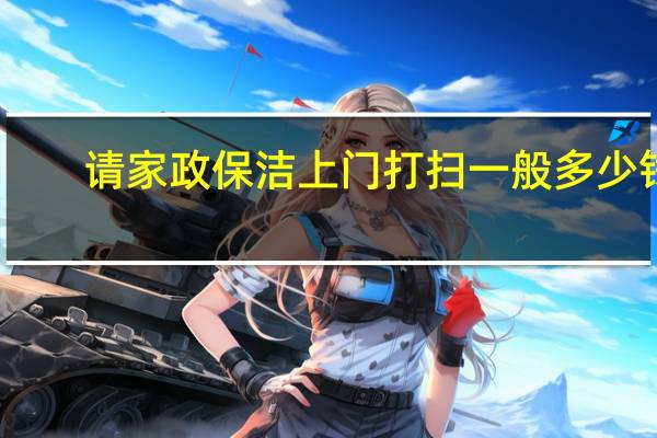 请家政保洁上门打扫一般多少钱