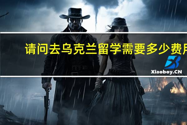 请问去乌克兰留学需要多少费用