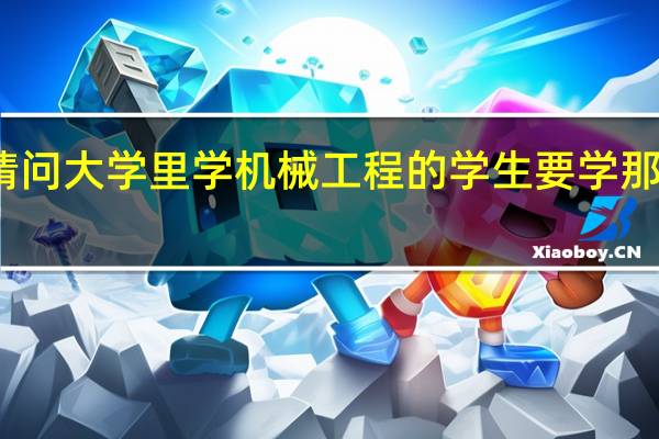 请问大学里学机械工程的学生要学那些课程