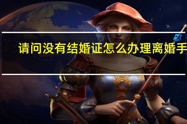 请问没有结婚证怎么办理离婚手续
