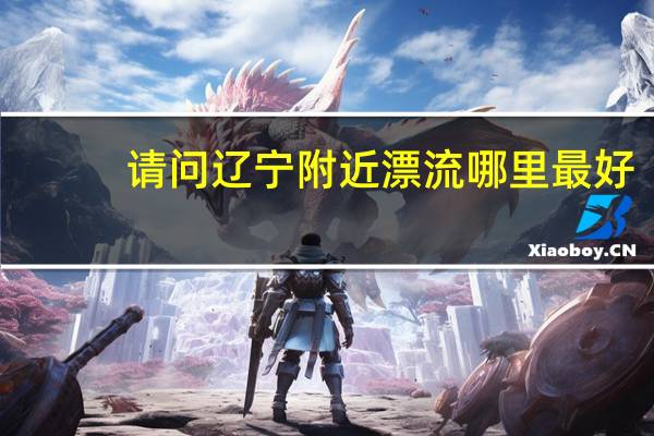 请问辽宁附近漂流哪里最好