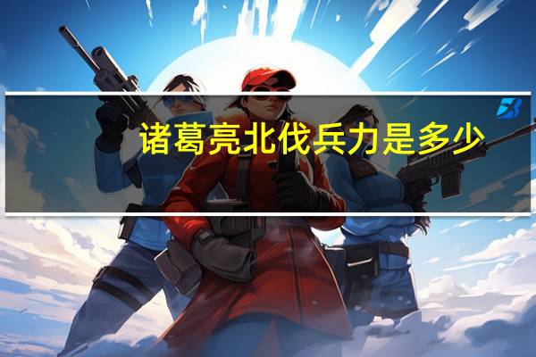 诸葛亮北伐兵力是多少
