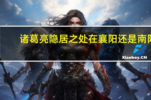 诸葛亮隐居之处在襄阳还是南阳