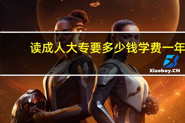 读成人大专要多少钱学费一年