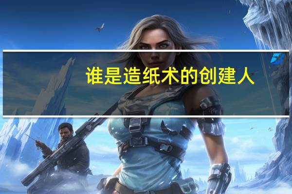 谁是造纸术的创建人