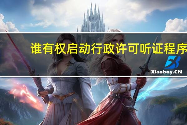 谁有权启动行政许可听证程序