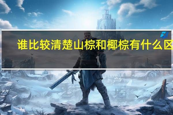 谁比较清楚山棕和椰棕有什么区别