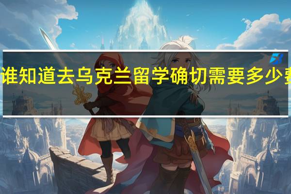 谁知道去乌克兰留学确切需要多少费用么