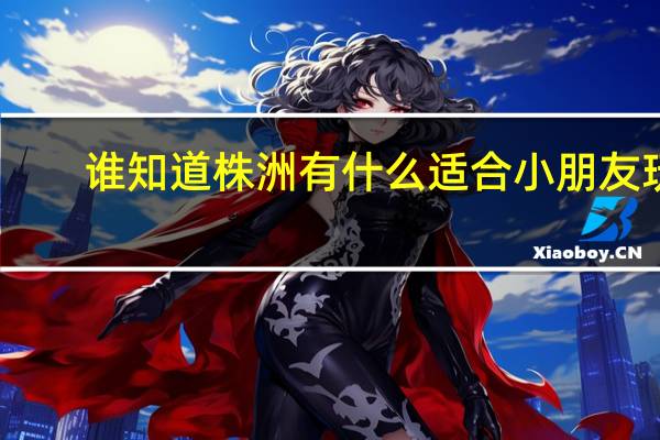 谁知道株洲有什么适合小朋友玩