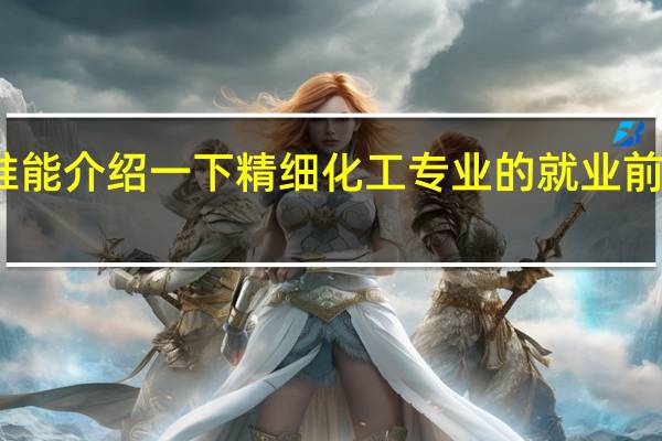 谁能介绍一下精细化工专业的就业前景如何