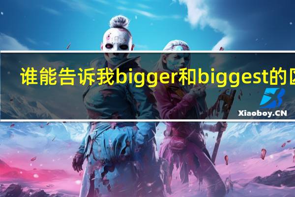 谁能告诉我bigger和biggest的区别