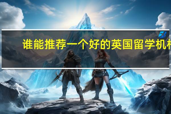 谁能推荐一个好的英国留学机构