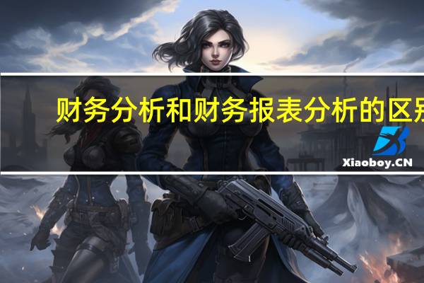 财务分析和财务报表分析的区别