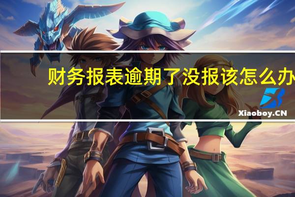 财务报表逾期了没报该怎么办