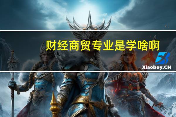 财经商贸专业是学啥啊