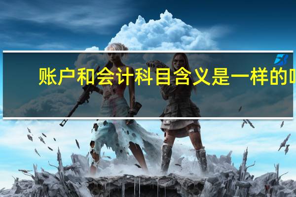 账户和会计科目含义是一样的吗