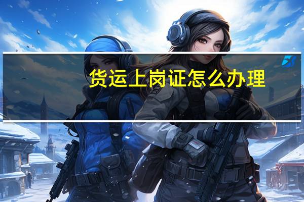 货运上岗证怎么办理