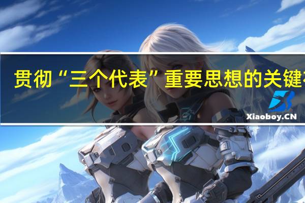 贯彻“三个代表”重要思想的关键在于