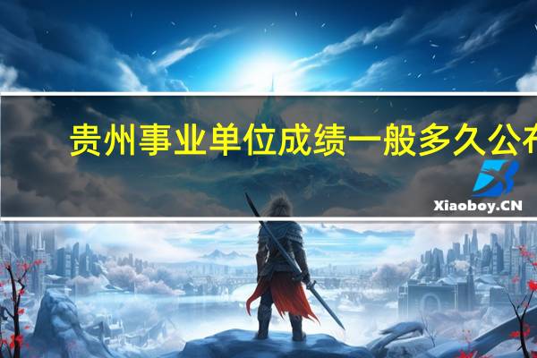 贵州事业单位成绩一般多久公布