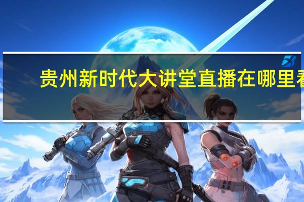 贵州新时代大讲堂直播在哪里看