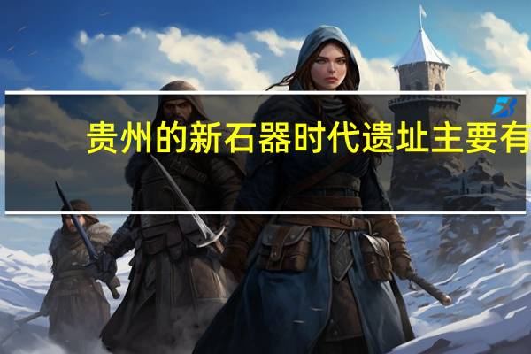 贵州的新石器时代遗址主要有