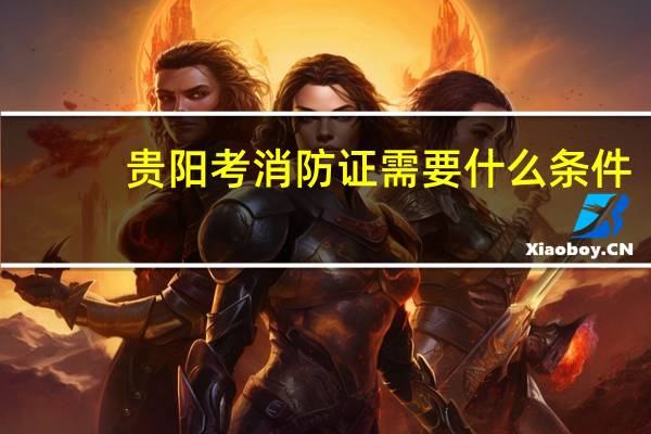 贵阳考消防证需要什么条件