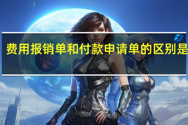 费用报销单和付款申请单的区别是什么？