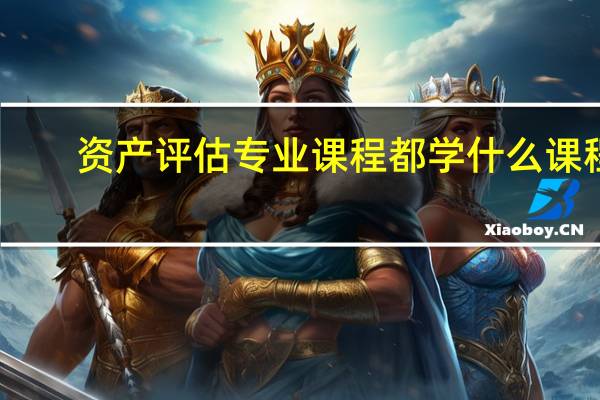 资产评估专业课程 都学什么课程