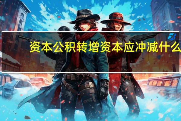 资本公积转增资本应冲减什么