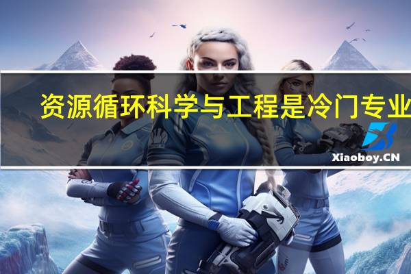 资源循环科学与工程是冷门专业吗