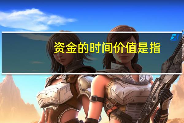 资金的时间价值是指