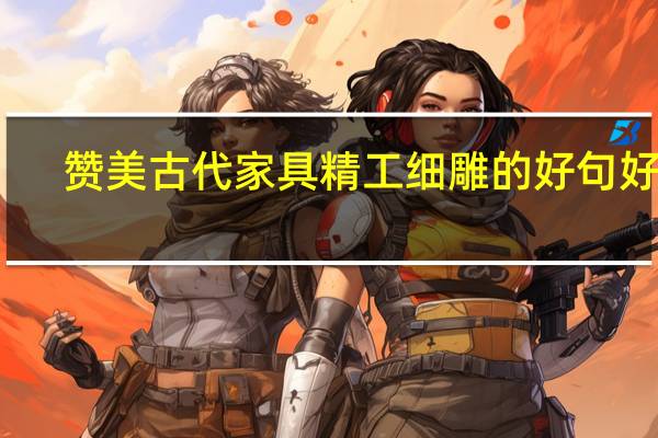 赞美古代家具精工细雕的好句好段