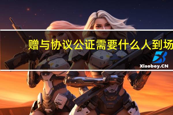 赠与协议公证需要什么人到场