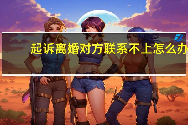 起诉离婚对方联系不上怎么办