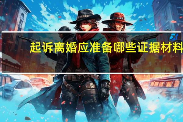 起诉离婚应准备哪些证据材料