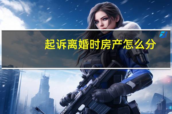 起诉离婚时房产怎么分