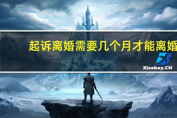 起诉离婚需要几个月才能离婚