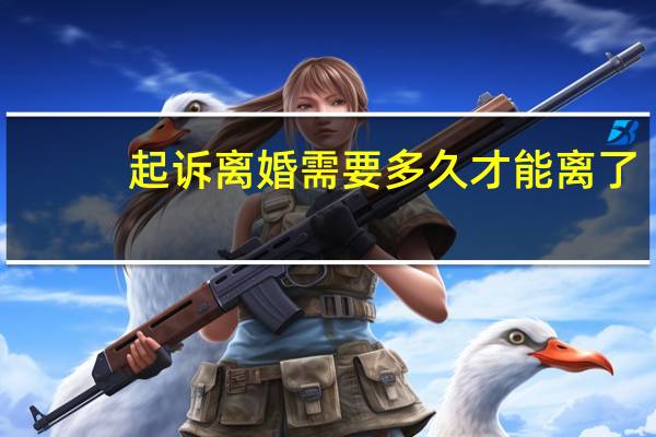 起诉离婚需要多久才能离了