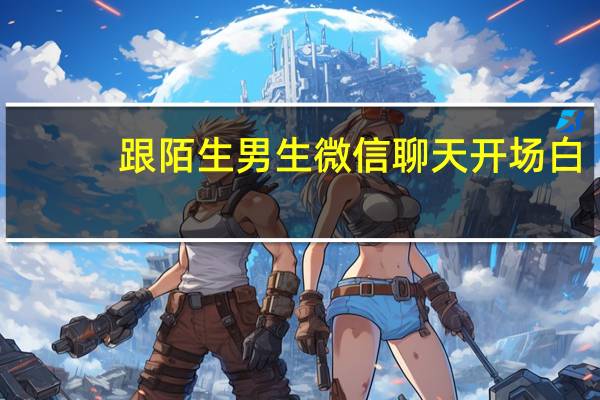 跟陌生男生微信聊天开场白