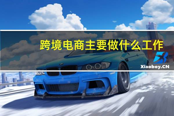 跨境电商主要做什么工作