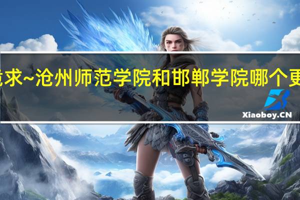 跪求~沧州师范学院和邯郸学院哪个更好一点