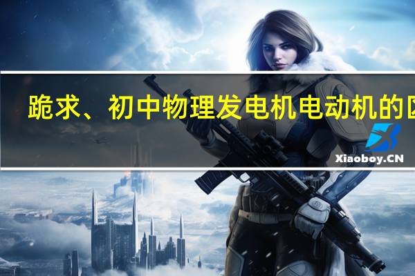 跪求、初中物理发电机电动机的区别