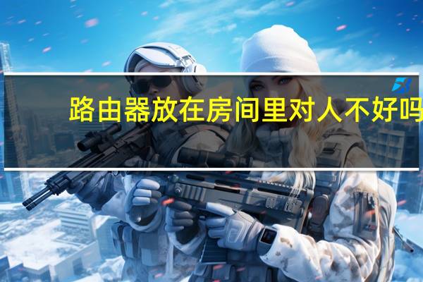 路由器放在房间里对人不好吗