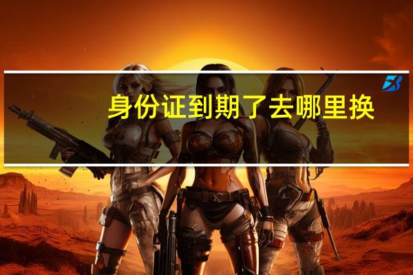 身份证到期了去哪里换