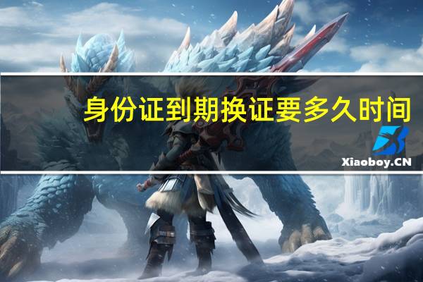 身份证到期换证要多久时间