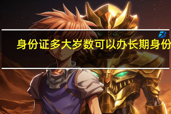身份证多大岁数可以办长期身份证