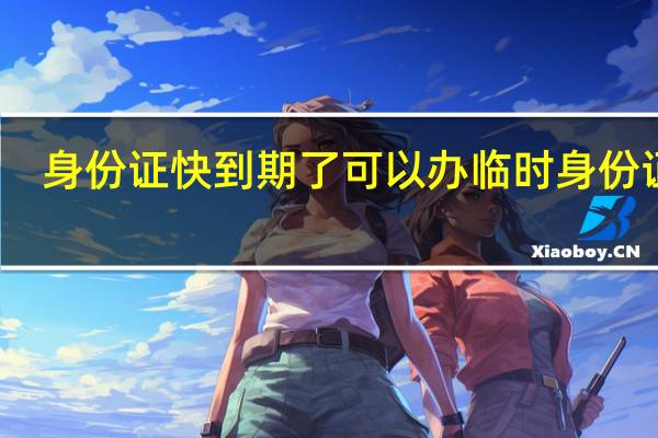 身份证快到期了可以办临时身份证吗