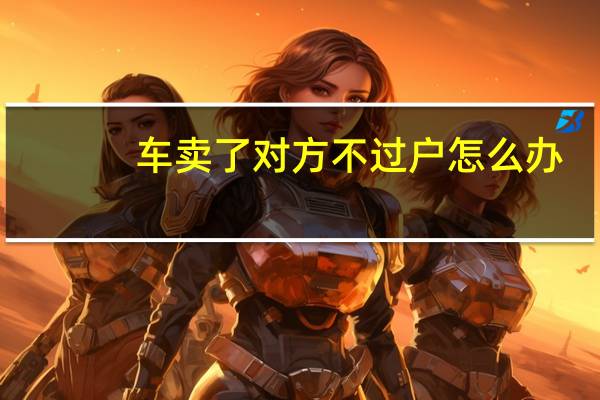 车卖了对方不过户怎么办