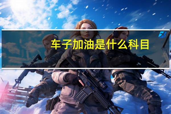 车子加油是什么科目