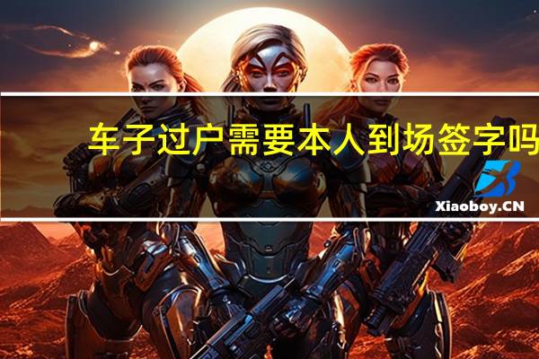 车子过户需要本人到场签字吗